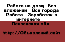 Работа на дому..Без вложений - Все города Работа » Заработок в интернете   . Пензенская обл.
